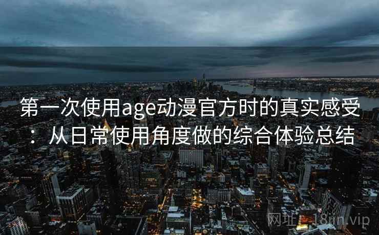 第一次使用age动漫官方时的真实感受:从日常使用角度做的综合体验总结 第一次使用age动漫官方时的真实感受:从日常使用角度做的综合体验总结