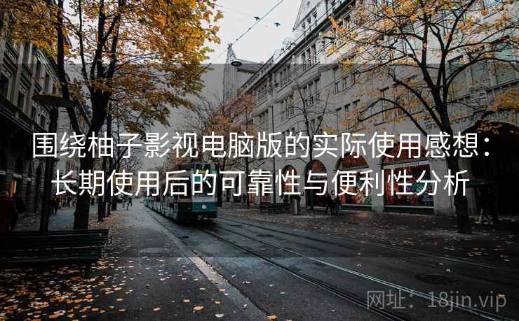 围绕柚子影视电脑版的实际使用感想:长期使用后的可靠性与便利性分析 围绕柚子影视电脑版的实际使用感想:长期使用后的可靠性与便利性分析