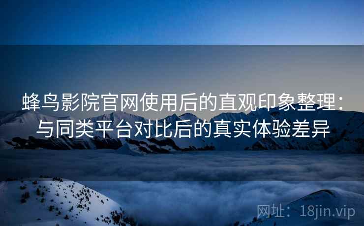 蜂鸟影院官网使用后的直观印象整理：与同类平台对比后的真实体验差异