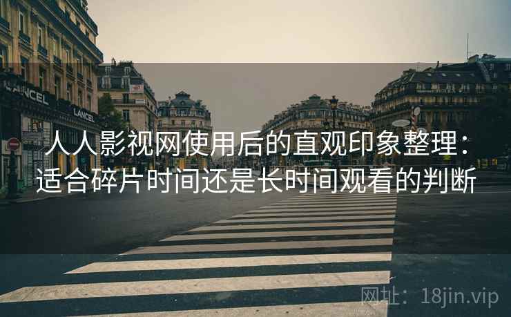 人人影视网使用后的直观印象整理:适合碎片时间还是长时间观看的判断 人人影视网使用后的直观印象整理:适合碎片时间还是长时间观看的判断