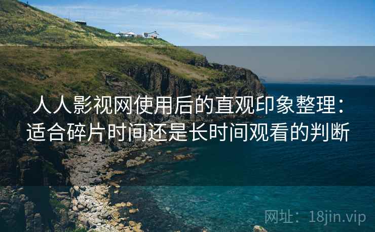 人人影视网使用后的直观印象整理:适合碎片时间还是长时间观看的判断 人人影视网使用后的直观印象整理:适合碎片时间还是长时间观看的判断