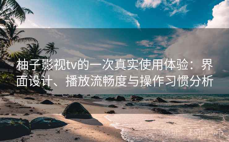 柚子影视tv的一次真实使用体验:界面设计、播放流畅度与操作习惯分析 柚子影视tv的一次真实使用体验:界面设计、播放流畅度与操作习惯分析