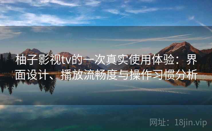 柚子影视tv的一次真实使用体验:界面设计、播放流畅度与操作习惯分析 柚子影视tv的一次真实使用体验:界面设计、播放流畅度与操作习惯分析