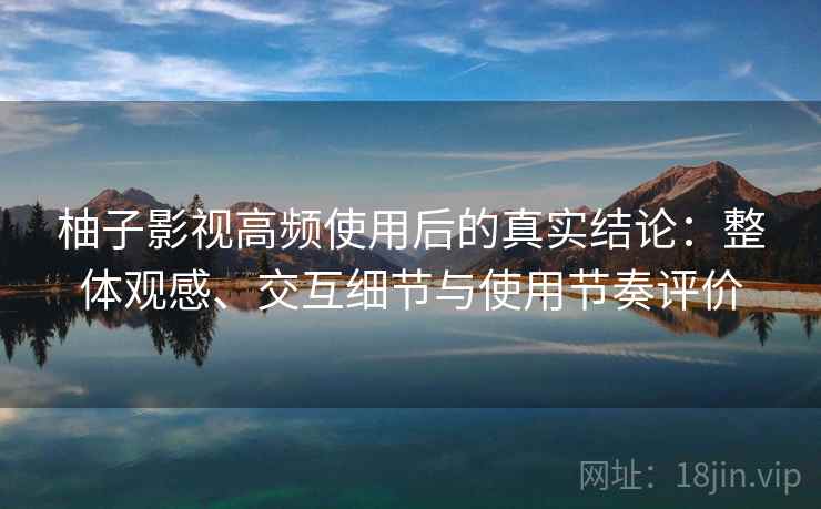 柚子影视高频使用后的真实结论:整体观感、交互细节与使用节奏评价 柚子影视高频使用后的真实结论:整体观感、交互细节与使用节奏评价