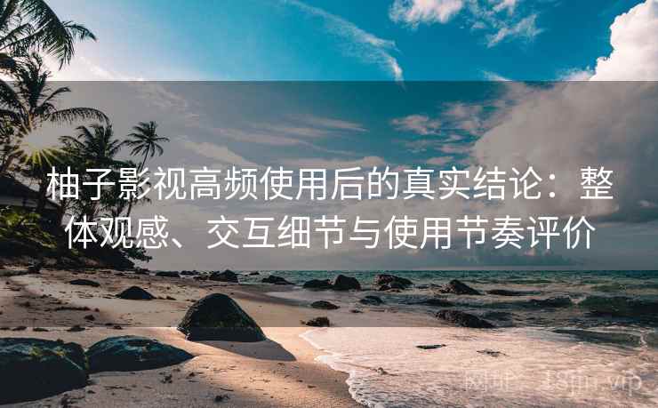 柚子影视高频使用后的真实结论:整体观感、交互细节与使用节奏评价 柚子影视高频使用后的真实结论:整体观感、交互细节与使用节奏评价
