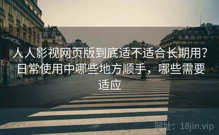 人人影视网页版到底适不适合长期用?日常使用中哪些地方顺手,哪些需要适应 人人影视网页版到底适不适合长期用?日常使用中哪些地方顺手,哪些需要适应