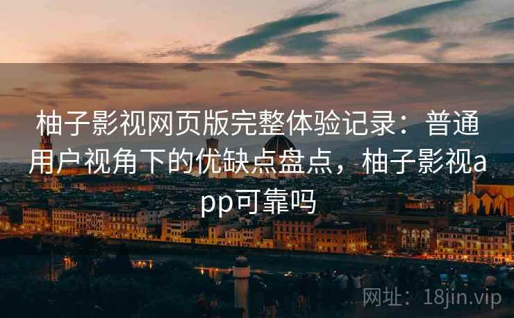 柚子影视网页版完整体验记录:普通用户视角下的优缺点盘点,柚子影视app可靠吗 柚子影视网页版完整体验记录:普通用户视角下的优缺点盘点,柚子影视app可靠吗