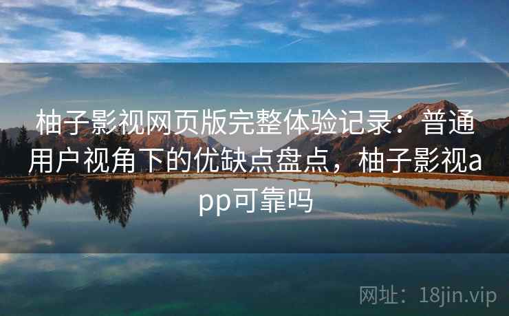 柚子影视网页版完整体验记录:普通用户视角下的优缺点盘点,柚子影视app可靠吗 柚子影视网页版完整体验记录:普通用户视角下的优缺点盘点,柚子影视app可靠吗