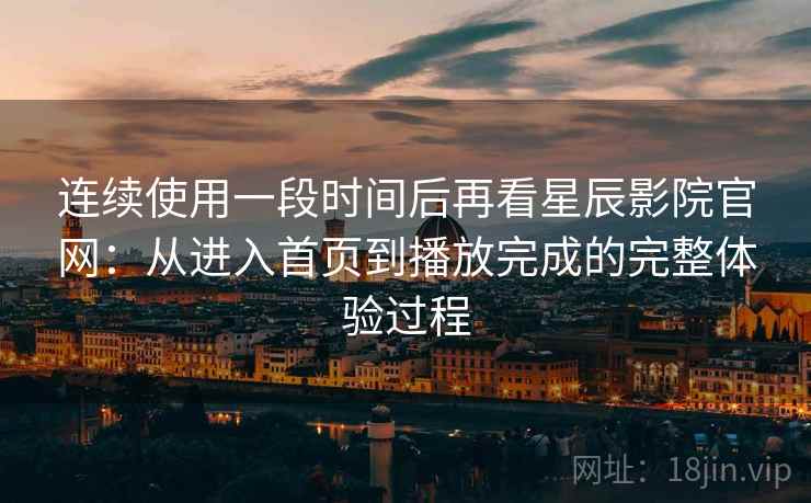 连续使用一段时间后再看星辰影院官网:从进入首页到播放完成的完整体验过程 连续使用一段时间后再看星辰影院官网:从进入首页到播放完成的完整体验过程