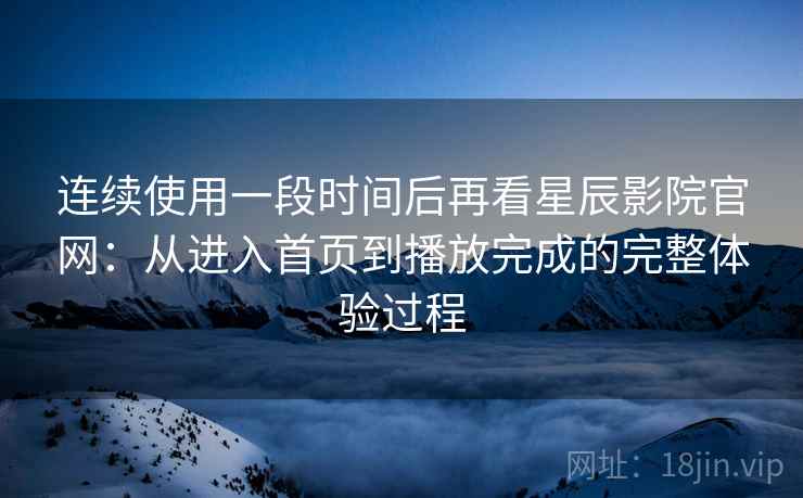 连续使用一段时间后再看星辰影院官网:从进入首页到播放完成的完整体验过程 连续使用一段时间后再看星辰影院官网:从进入首页到播放完成的完整体验过程