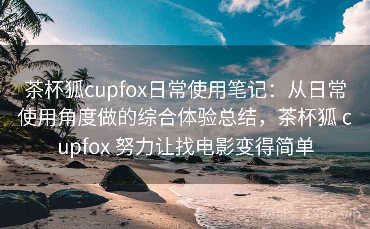 茶杯狐cupfox日常使用笔记:从日常使用角度做的综合体验总结,茶杯狐 cupfox 努力让找电影变得简单 茶杯狐cupfox日常使用笔记:从日常使用角度做的综合体验总结,茶杯狐 cupfox 努力让找电影变得简单