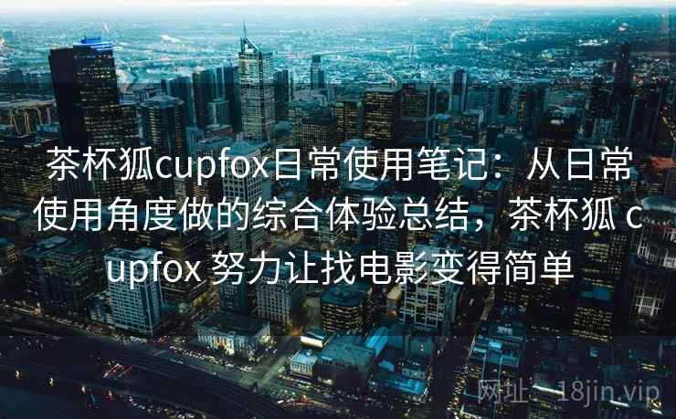 茶杯狐cupfox日常使用笔记:从日常使用角度做的综合体验总结,茶杯狐 cupfox 努力让找电影变得简单 茶杯狐cupfox日常使用笔记:从日常使用角度做的综合体验总结,茶杯狐 cupfox 努力让找电影变得简单