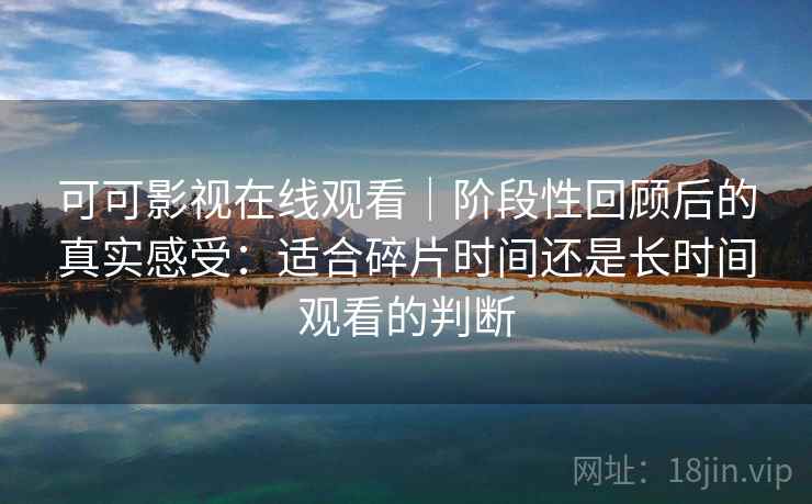 可可影视在线观看|阶段性回顾后的真实感受:适合碎片时间还是长时间观看的判断 可可影视在线观看|阶段性回顾后的真实感受:适合碎片时间还是长时间观看的判断