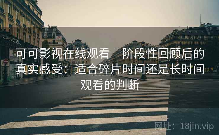 可可影视在线观看|阶段性回顾后的真实感受:适合碎片时间还是长时间观看的判断 可可影视在线观看|阶段性回顾后的真实感受:适合碎片时间还是长时间观看的判断