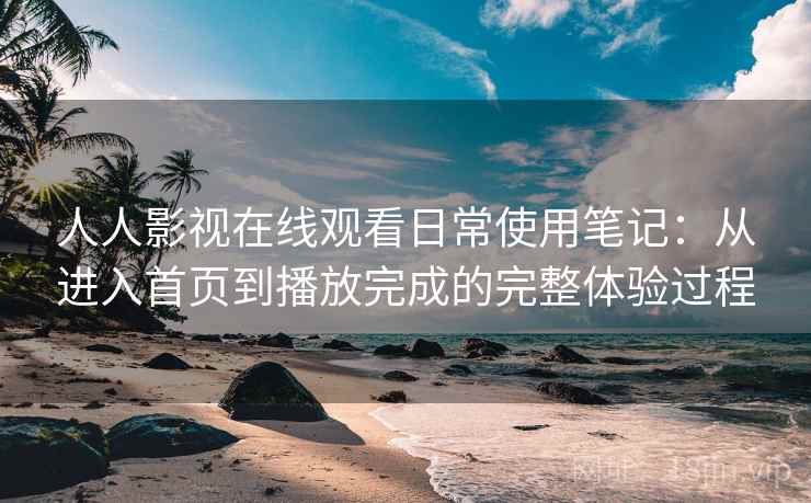 人人影视在线观看日常使用笔记：从进入首页到播放完成的完整体验过程