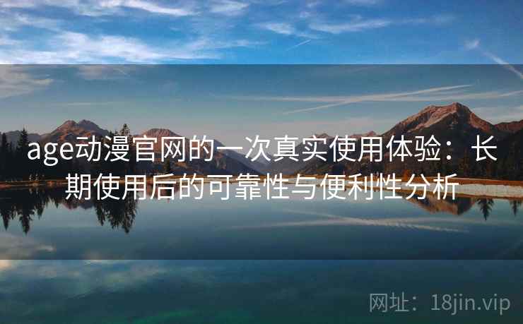 age动漫官网的一次真实使用体验:长期使用后的可靠性与便利性分析 age动漫官网的一次真实使用体验:长期使用后的可靠性与便利性分析