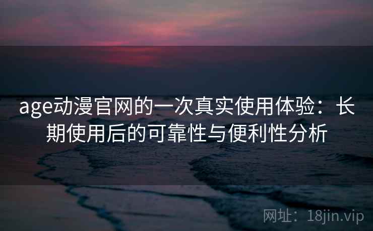 age动漫官网的一次真实使用体验:长期使用后的可靠性与便利性分析 age动漫官网的一次真实使用体验:长期使用后的可靠性与便利性分析