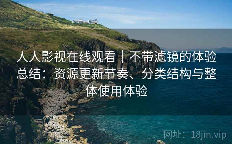 人人影视在线观看|不带滤镜的体验总结:资源更新节奏、分类结构与整体使用体验 人人影视在线观看|不带滤镜的体验总结:资源更新节奏、分类结构与整体使用体验