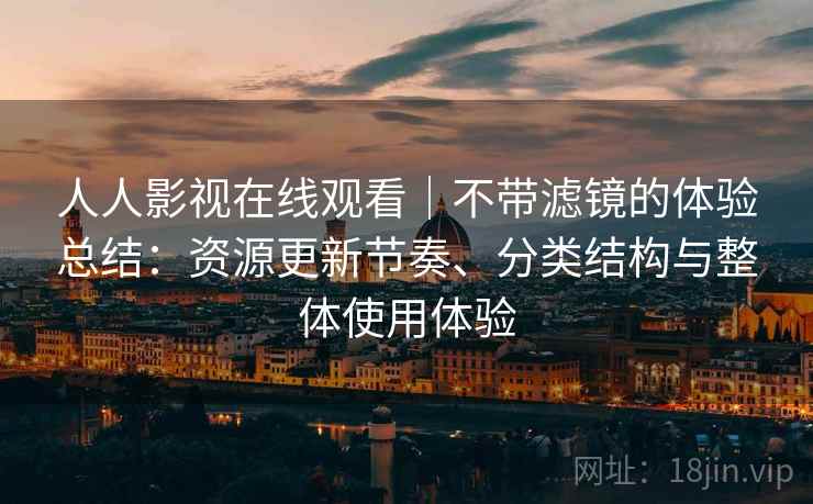 人人影视在线观看|不带滤镜的体验总结:资源更新节奏、分类结构与整体使用体验 人人影视在线观看|不带滤镜的体验总结:资源更新节奏、分类结构与整体使用体验