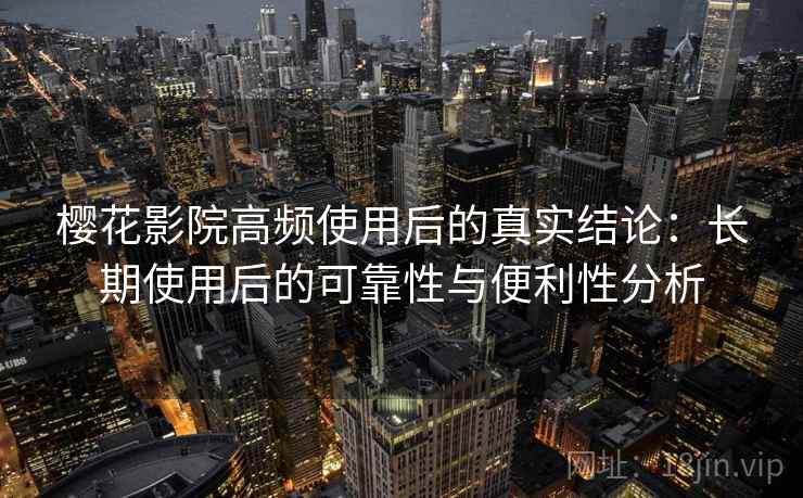 樱花影院高频使用后的真实结论:长期使用后的可靠性与便利性分析 樱花影院高频使用后的真实结论:长期使用后的可靠性与便利性分析