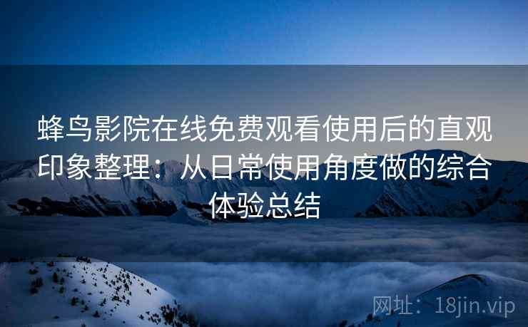 蜂鸟影院在线免费观看使用后的直观印象整理:从日常使用角度做的综合体验总结 蜂鸟影院在线免费观看使用后的直观印象整理:从日常使用角度做的综合体验总结