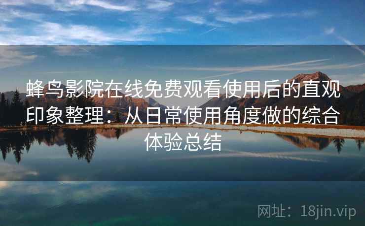 蜂鸟影院在线免费观看使用后的直观印象整理:从日常使用角度做的综合体验总结 蜂鸟影院在线免费观看使用后的直观印象整理:从日常使用角度做的综合体验总结