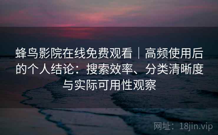 蜂鸟影院在线免费观看|高频使用后的个人结论:搜索效率、分类清晰度与实际可用性观察 蜂鸟影院在线免费观看|高频使用后的个人结论:搜索效率、分类清晰度与实际可用性观察