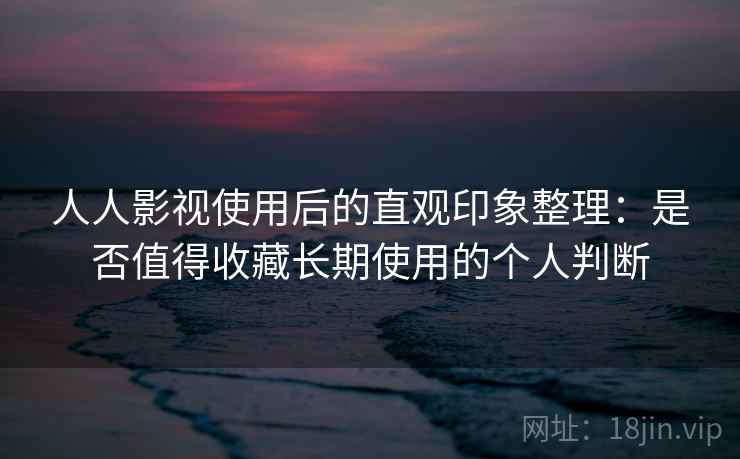 人人影视使用后的直观印象整理:是否值得收藏长期使用的个人判断 人人影视使用后的直观印象整理:是否值得收藏长期使用的个人判断