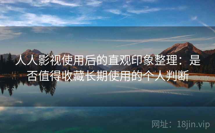 人人影视使用后的直观印象整理:是否值得收藏长期使用的个人判断 人人影视使用后的直观印象整理:是否值得收藏长期使用的个人判断