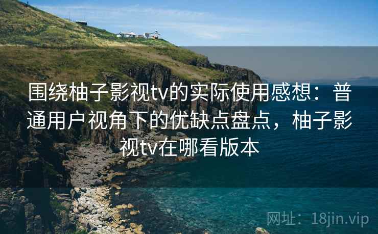围绕柚子影视tv的实际使用感想:普通用户视角下的优缺点盘点,柚子影视tv在哪看版本 围绕柚子影视tv的实际使用感想:普通用户视角下的优缺点盘点,柚子影视tv在哪看版本