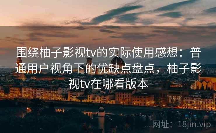 围绕柚子影视tv的实际使用感想:普通用户视角下的优缺点盘点,柚子影视tv在哪看版本 围绕柚子影视tv的实际使用感想:普通用户视角下的优缺点盘点,柚子影视tv在哪看版本