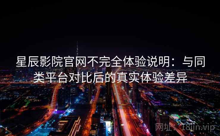 星辰影院官网不完全体验说明:与同类平台对比后的真实体验差异 星辰影院官网不完全体验说明:与同类平台对比后的真实体验差异