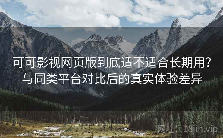可可影视网页版到底适不适合长期用?与同类平台对比后的真实体验差异 可可影视网页版到底适不适合长期用?与同类平台对比后的真实体验差异