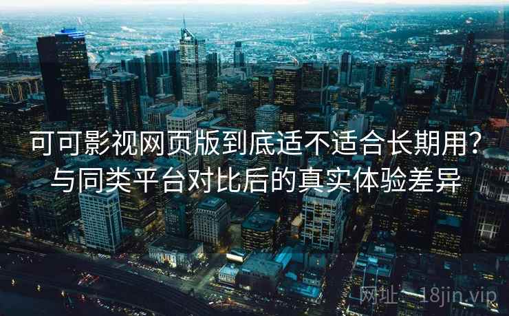 可可影视网页版到底适不适合长期用?与同类平台对比后的真实体验差异 可可影视网页版到底适不适合长期用?与同类平台对比后的真实体验差异