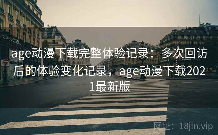 age动漫下载完整体验记录:多次回访后的体验变化记录,age动漫下载2021最新版 age动漫下载完整体验记录:多次回访后的体验变化记录,age动漫下载2021最新版
