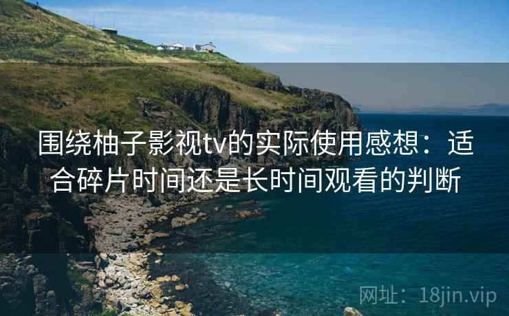 围绕柚子影视tv的实际使用感想:适合碎片时间还是长时间观看的判断 围绕柚子影视tv的实际使用感想:适合碎片时间还是长时间观看的判断