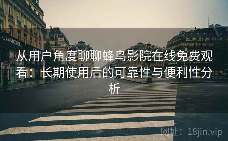 从用户角度聊聊蜂鸟影院在线免费观看:长期使用后的可靠性与便利性分析 从用户角度聊聊蜂鸟影院在线免费观看:长期使用后的可靠性与便利性分析