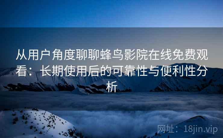从用户角度聊聊蜂鸟影院在线免费观看:长期使用后的可靠性与便利性分析 从用户角度聊聊蜂鸟影院在线免费观看:长期使用后的可靠性与便利性分析