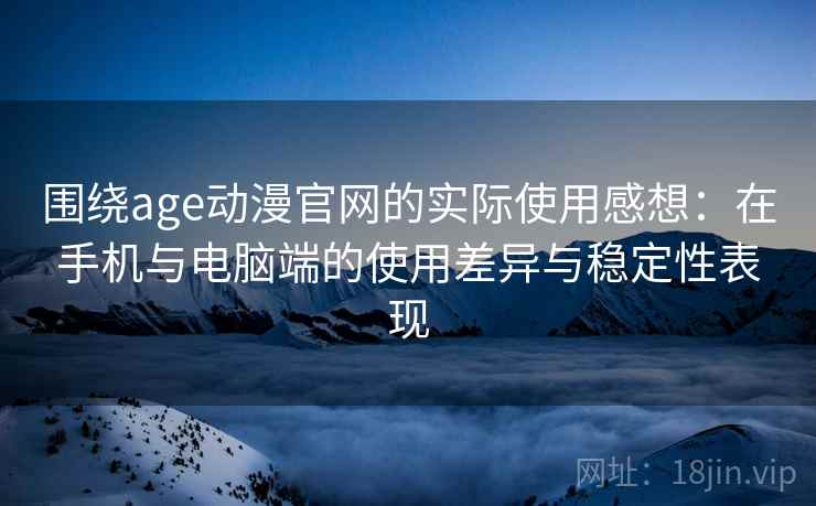 围绕age动漫官网的实际使用感想:在手机与电脑端的使用差异与稳定性表现 围绕age动漫官网的实际使用感想:在手机与电脑端的使用差异与稳定性表现
