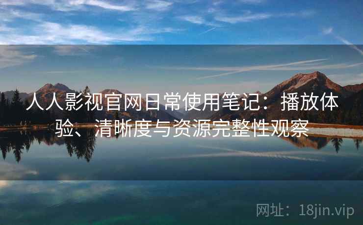 人人影视官网日常使用笔记:播放体验、清晰度与资源完整性观察 人人影视官网日常使用笔记:播放体验、清晰度与资源完整性观察