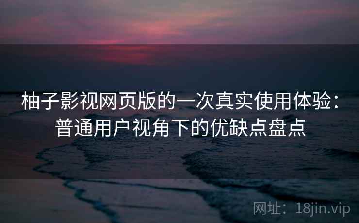 柚子影视网页版的一次真实使用体验:普通用户视角下的优缺点盘点 柚子影视网页版的一次真实使用体验:普通用户视角下的优缺点盘点