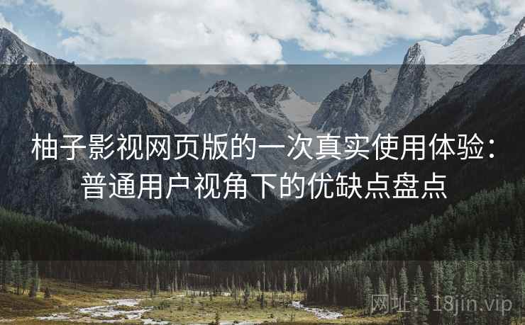柚子影视网页版的一次真实使用体验:普通用户视角下的优缺点盘点 柚子影视网页版的一次真实使用体验:普通用户视角下的优缺点盘点