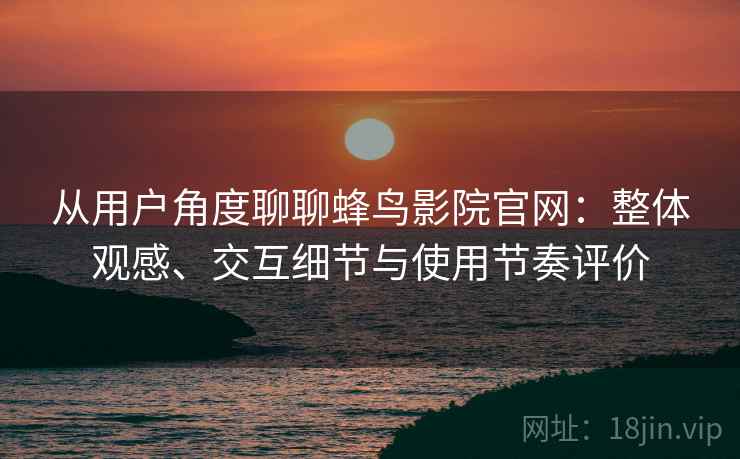 从用户角度聊聊蜂鸟影院官网:整体观感、交互细节与使用节奏评价 从用户角度聊聊蜂鸟影院官网:整体观感、交互细节与使用节奏评价