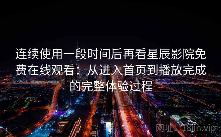 连续使用一段时间后再看星辰影院免费在线观看:从进入首页到播放完成的完整体验过程 连续使用一段时间后再看星辰影院免费在线观看:从进入首页到播放完成的完整体验过程