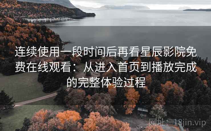连续使用一段时间后再看星辰影院免费在线观看:从进入首页到播放完成的完整体验过程 连续使用一段时间后再看星辰影院免费在线观看:从进入首页到播放完成的完整体验过程
