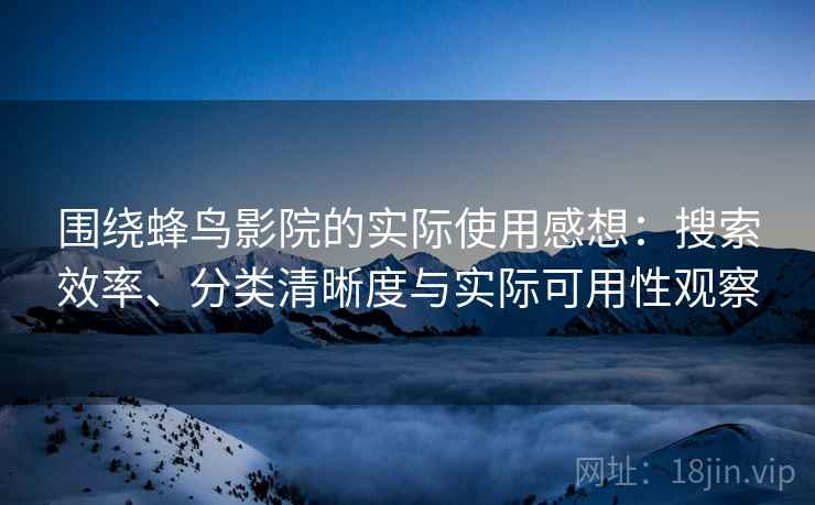 围绕蜂鸟影院的实际使用感想:搜索效率、分类清晰度与实际可用性观察 围绕蜂鸟影院的实际使用感想:搜索效率、分类清晰度与实际可用性观察
