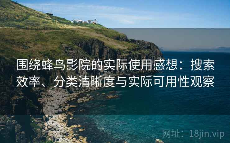 围绕蜂鸟影院的实际使用感想:搜索效率、分类清晰度与实际可用性观察 围绕蜂鸟影院的实际使用感想:搜索效率、分类清晰度与实际可用性观察