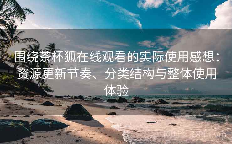 围绕茶杯狐在线观看的实际使用感想:资源更新节奏、分类结构与整体使用体验 围绕茶杯狐在线观看的实际使用感想:资源更新节奏、分类结构与整体使用体验