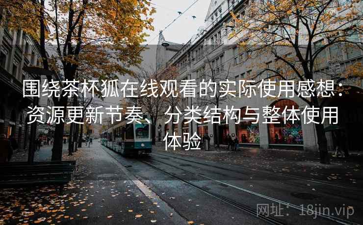 围绕茶杯狐在线观看的实际使用感想:资源更新节奏、分类结构与整体使用体验 围绕茶杯狐在线观看的实际使用感想:资源更新节奏、分类结构与整体使用体验