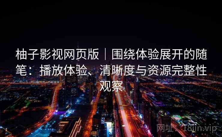 柚子影视网页版|围绕体验展开的随笔:播放体验、清晰度与资源完整性观察 柚子影视网页版|围绕体验展开的随笔:播放体验、清晰度与资源完整性观察